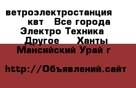 ветроэлектростанция 15-50 квт - Все города Электро-Техника » Другое   . Ханты-Мансийский,Урай г.